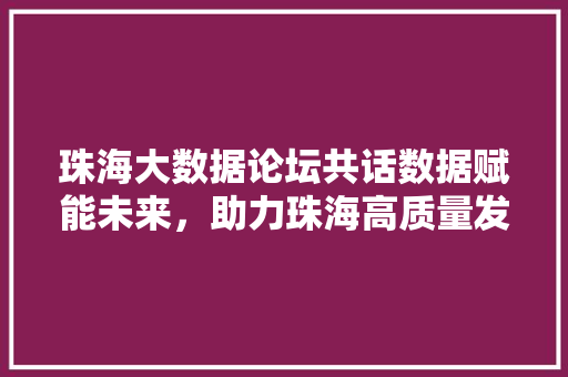珠海大数据论坛共话数据赋能未来，助力珠海高质量发展