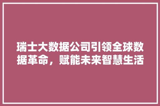 瑞士大数据公司引领全球数据革命，赋能未来智慧生活