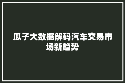 瓜子大数据解码汽车交易市场新趋势