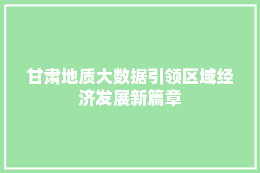 甘肃地质大数据引领区域经济发展新篇章