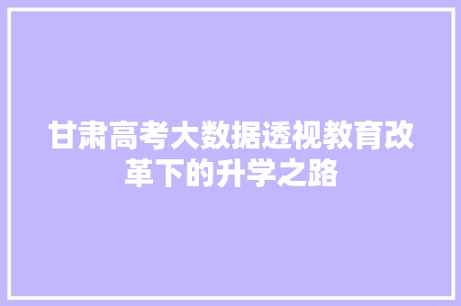 甘肃高考大数据透视教育改革下的升学之路