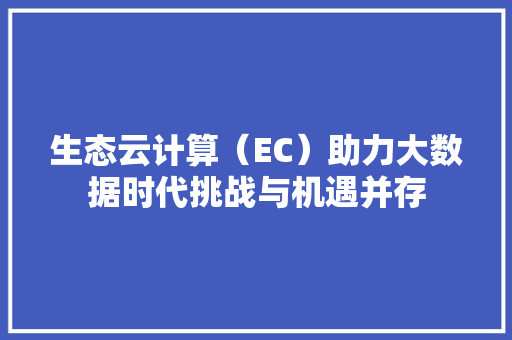生态云计算（EC）助力大数据时代挑战与机遇并存