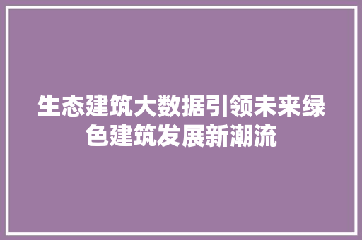 生态建筑大数据引领未来绿色建筑发展新潮流
