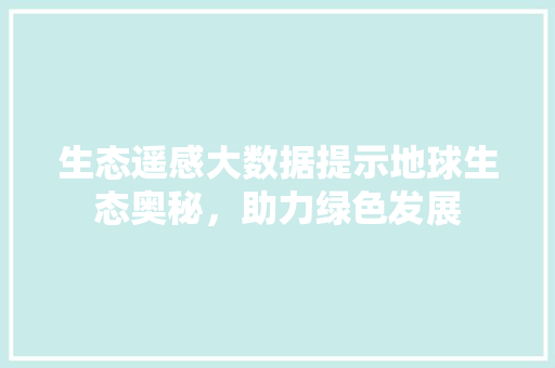 生态遥感大数据提示地球生态奥秘，助力绿色发展