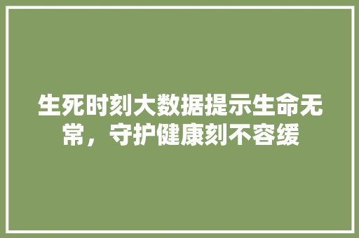 生死时刻大数据提示生命无常，守护健康刻不容缓