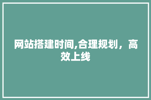 网站搭建时间,合理规划，高效上线