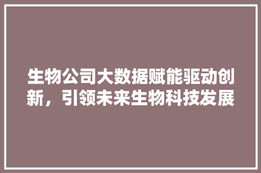 生物公司大数据赋能驱动创新，引领未来生物科技发展