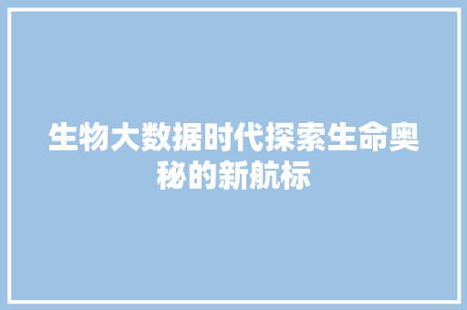 生物大数据时代探索生命奥秘的新航标