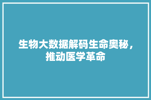 生物大数据解码生命奥秘，推动医学革命