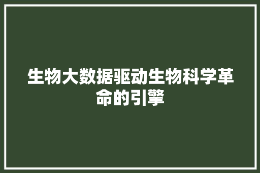 生物大数据驱动生物科学革命的引擎