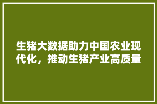 生猪大数据助力中国农业现代化，推动生猪产业高质量发展