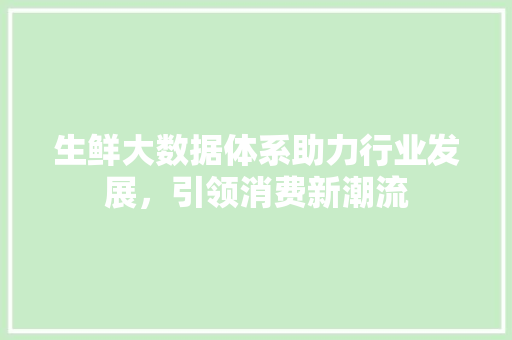 生鲜大数据体系助力行业发展，引领消费新潮流