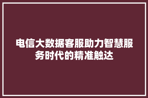 电信大数据客服助力智慧服务时代的精准触达