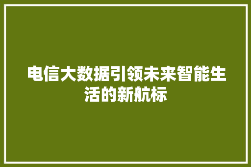 电信大数据引领未来智能生活的新航标