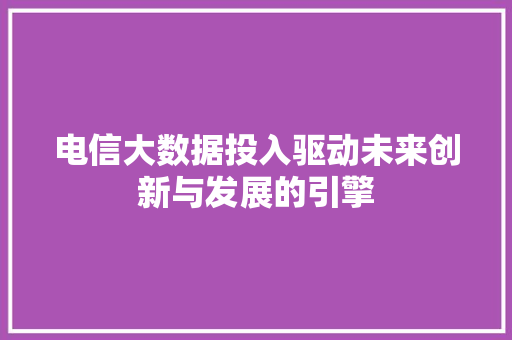 电信大数据投入驱动未来创新与发展的引擎