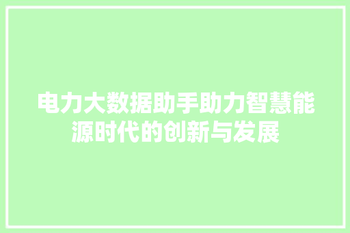电力大数据助手助力智慧能源时代的创新与发展