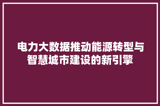 电力大数据推动能源转型与智慧城市建设的新引擎