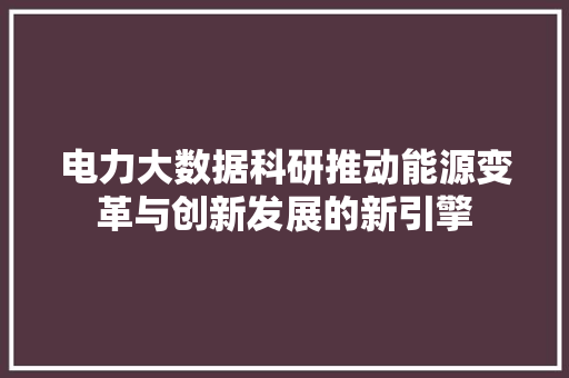 电力大数据科研推动能源变革与创新发展的新引擎