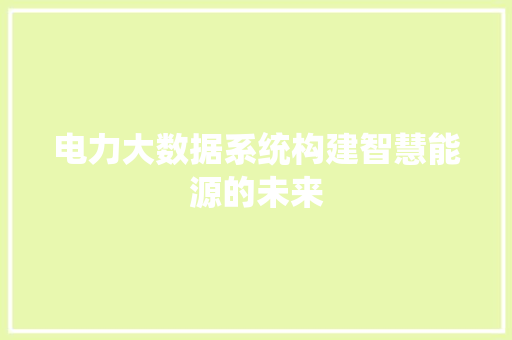 电力大数据系统构建智慧能源的未来