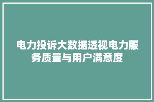 电力投诉大数据透视电力服务质量与用户满意度