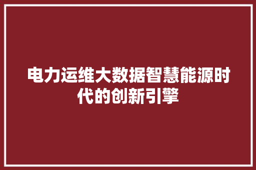 电力运维大数据智慧能源时代的创新引擎