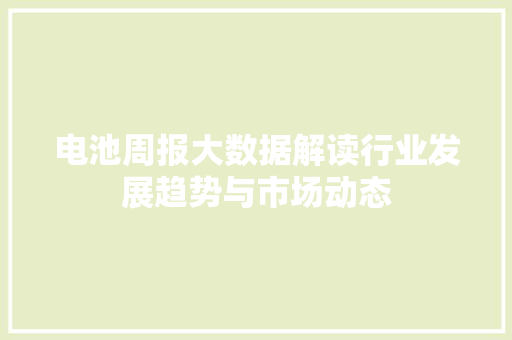 电池周报大数据解读行业发展趋势与市场动态