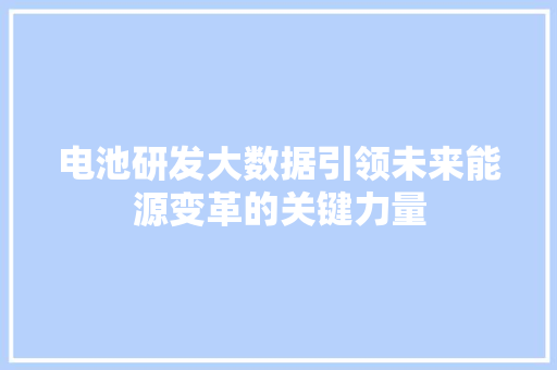 电池研发大数据引领未来能源变革的关键力量