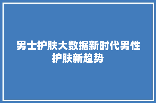 男士护肤大数据新时代男性护肤新趋势