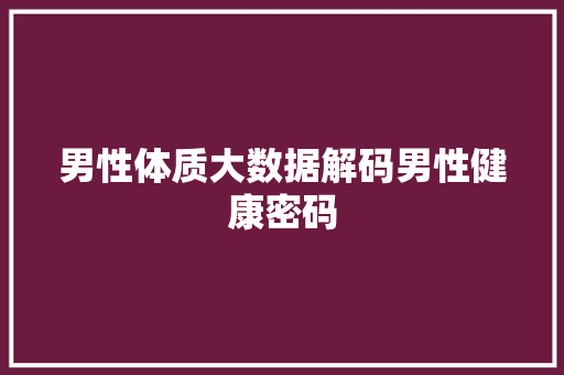 男性体质大数据解码男性健康密码