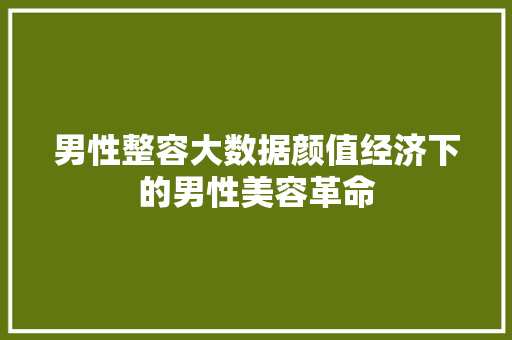 男性整容大数据颜值经济下的男性美容革命