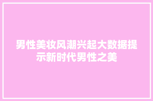 男性美妆风潮兴起大数据提示新时代男性之美
