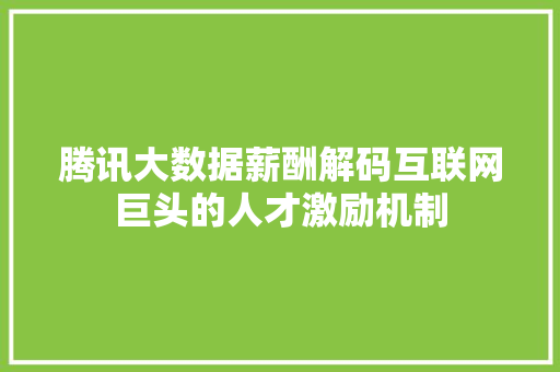 腾讯大数据薪酬解码互联网巨头的人才激励机制