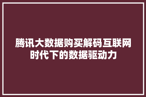 腾讯大数据购买解码互联网时代下的数据驱动力