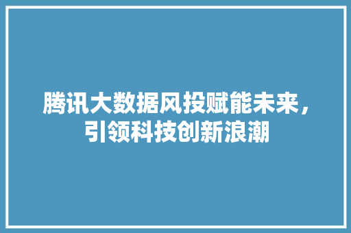 腾讯大数据风投赋能未来，引领科技创新浪潮