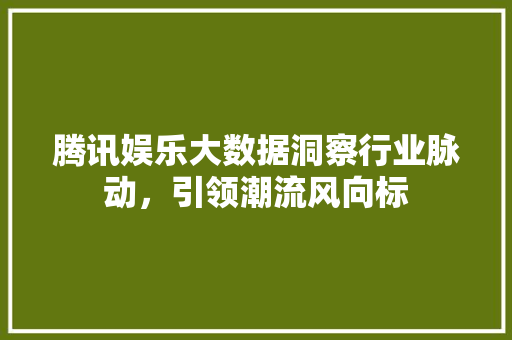 腾讯娱乐大数据洞察行业脉动，引领潮流风向标