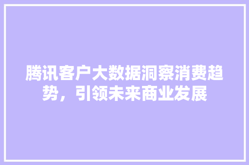 腾讯客户大数据洞察消费趋势，引领未来商业发展