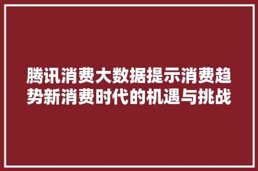腾讯消费大数据提示消费趋势新消费时代的机遇与挑战