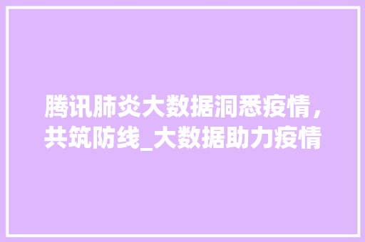 腾讯肺炎大数据洞悉疫情，共筑防线_大数据助力疫情防控