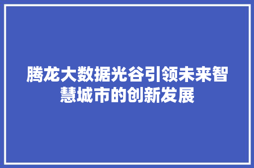 腾龙大数据光谷引领未来智慧城市的创新发展