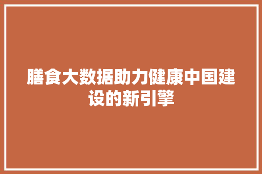膳食大数据助力健康中国建设的新引擎