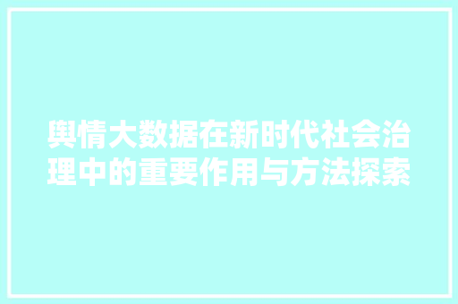 舆情大数据在新时代社会治理中的重要作用与方法探索
