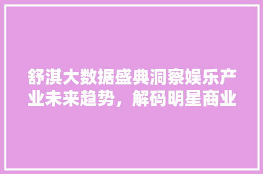 舒淇大数据盛典洞察娱乐产业未来趋势，解码明星商业价值