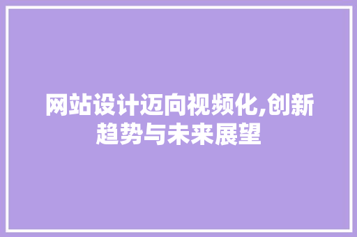 网站设计迈向视频化,创新趋势与未来展望 网站设计迈向视频化,创新趋势与未来展望 友链在线