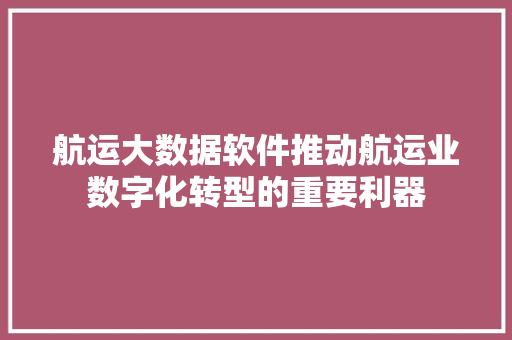 航运大数据软件推动航运业数字化转型的重要利器