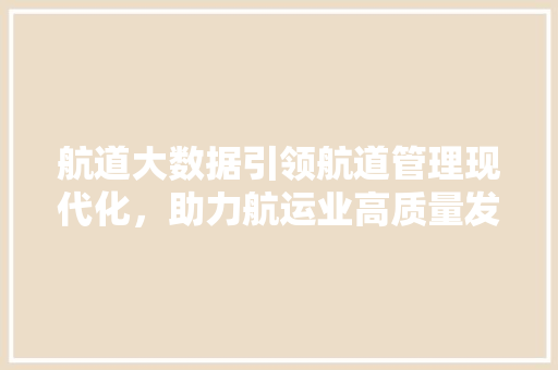 航道大数据引领航道管理现代化，助力航运业高质量发展