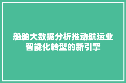 船舶大数据分析推动航运业智能化转型的新引擎