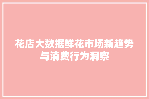 花店大数据鲜花市场新趋势与消费行为洞察