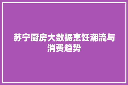 苏宁厨房大数据烹饪潮流与消费趋势