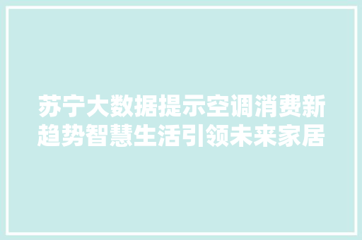苏宁大数据提示空调消费新趋势智慧生活引领未来家居变革