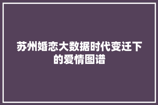 苏州婚恋大数据时代变迁下的爱情图谱